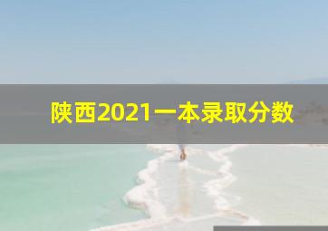 陕西2021一本录取分数