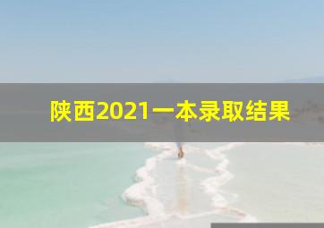 陕西2021一本录取结果