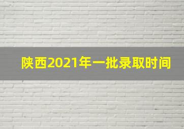 陕西2021年一批录取时间