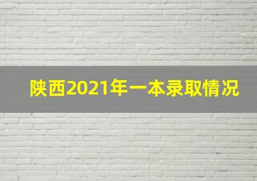 陕西2021年一本录取情况