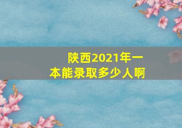 陕西2021年一本能录取多少人啊