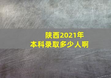 陕西2021年本科录取多少人啊