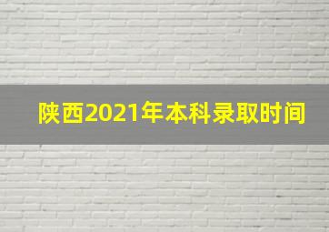 陕西2021年本科录取时间