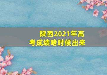 陕西2021年高考成绩啥时候出来