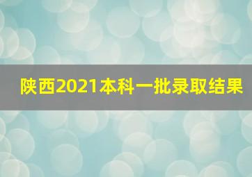 陕西2021本科一批录取结果