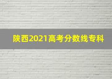 陕西2021高考分数线专科