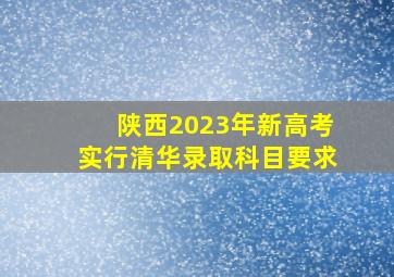 陕西2023年新高考实行清华录取科目要求