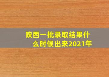 陕西一批录取结果什么时候出来2021年