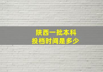 陕西一批本科投档时间是多少