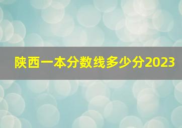 陕西一本分数线多少分2023