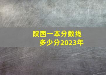 陕西一本分数线多少分2023年