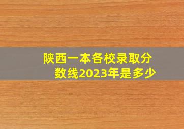 陕西一本各校录取分数线2023年是多少