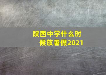 陕西中学什么时候放暑假2021