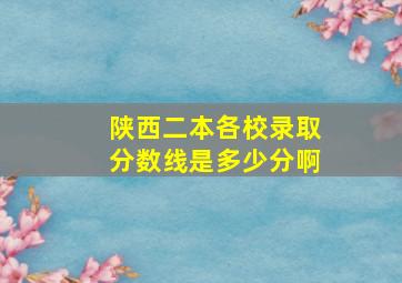 陕西二本各校录取分数线是多少分啊