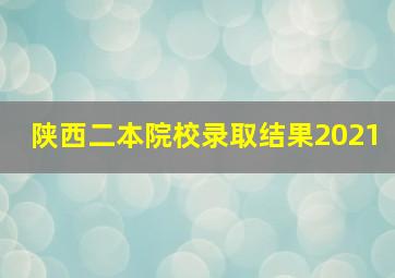 陕西二本院校录取结果2021