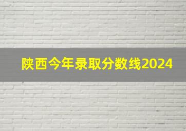 陕西今年录取分数线2024