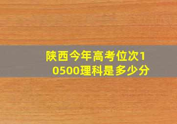 陕西今年高考位次10500理科是多少分