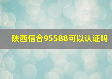 陕西信合95588可以认证吗