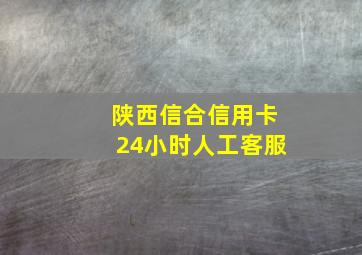 陕西信合信用卡24小时人工客服