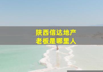 陕西信达地产老板是哪里人