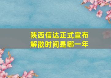 陕西信达正式宣布解散时间是哪一年