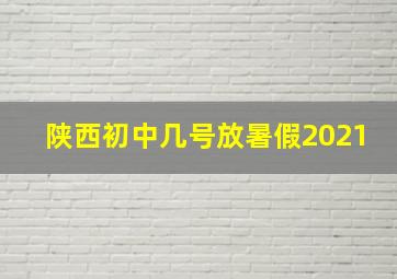 陕西初中几号放暑假2021