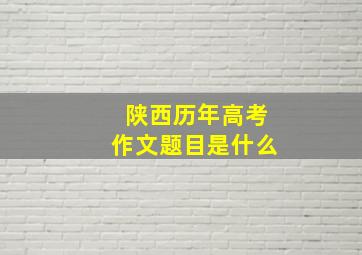 陕西历年高考作文题目是什么