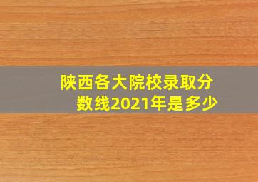 陕西各大院校录取分数线2021年是多少