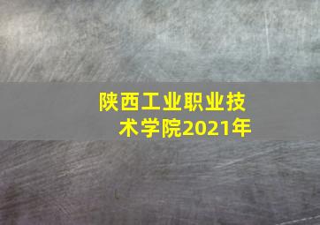 陕西工业职业技术学院2021年