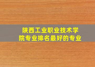 陕西工业职业技术学院专业排名最好的专业