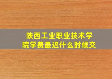 陕西工业职业技术学院学费最迟什么时候交