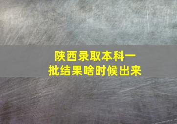 陕西录取本科一批结果啥时候出来