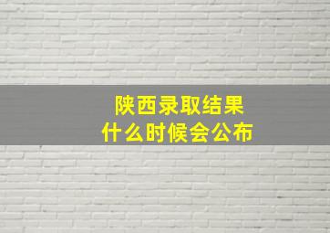 陕西录取结果什么时候会公布