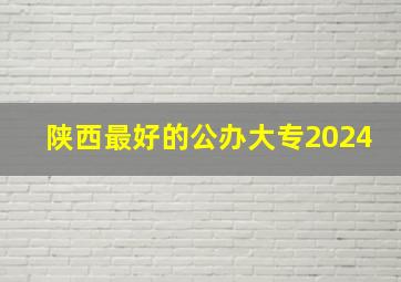 陕西最好的公办大专2024