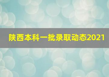 陕西本科一批录取动态2021