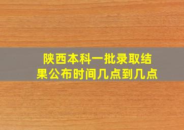 陕西本科一批录取结果公布时间几点到几点