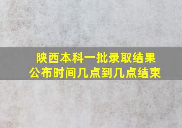 陕西本科一批录取结果公布时间几点到几点结束