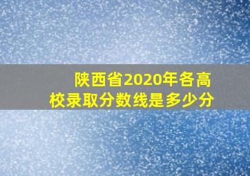 陕西省2020年各高校录取分数线是多少分