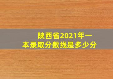 陕西省2021年一本录取分数线是多少分