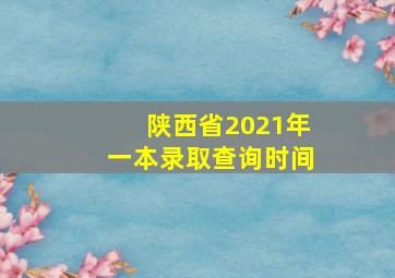 陕西省2021年一本录取查询时间