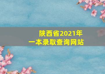 陕西省2021年一本录取查询网站