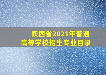 陕西省2021年普通高等学校招生专业目录