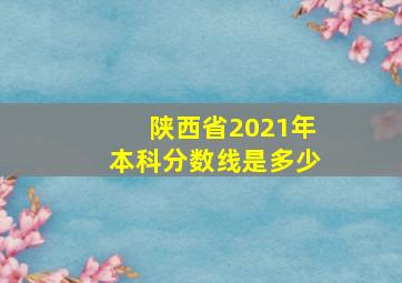 陕西省2021年本科分数线是多少