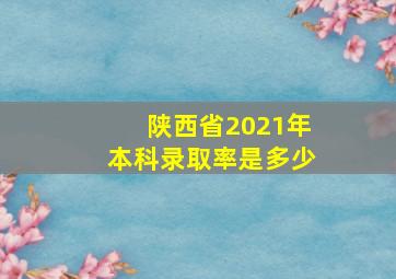 陕西省2021年本科录取率是多少