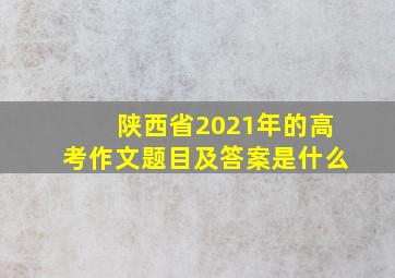 陕西省2021年的高考作文题目及答案是什么