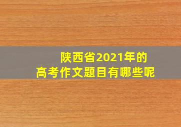 陕西省2021年的高考作文题目有哪些呢