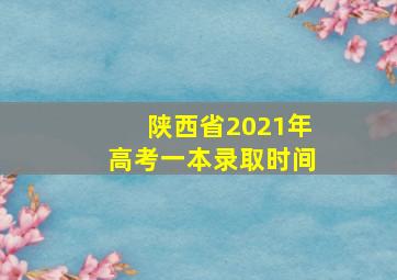 陕西省2021年高考一本录取时间