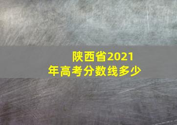 陕西省2021年高考分数线多少