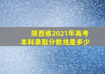 陕西省2021年高考本科录取分数线是多少