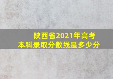 陕西省2021年高考本科录取分数线是多少分